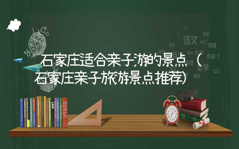石家庄适合亲子游的景点（石家庄亲子旅游景点推荐）