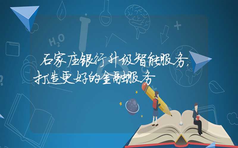 石家庄银行升级智能服务,打造更好的金融服务