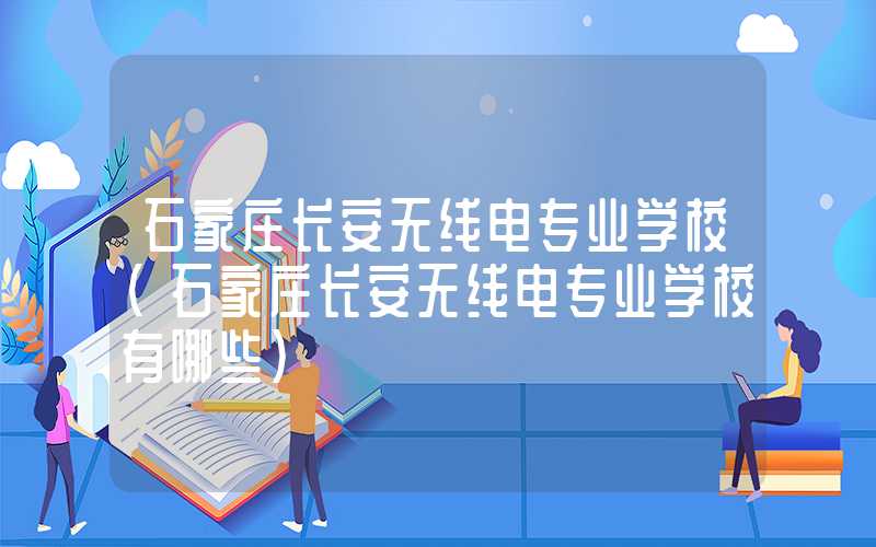 石家庄长安无线电专业学校（石家庄长安无线电专业学校有哪些）