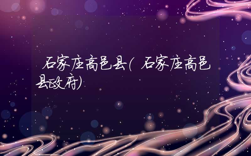石家庄高邑县(石家庄高邑县政府)