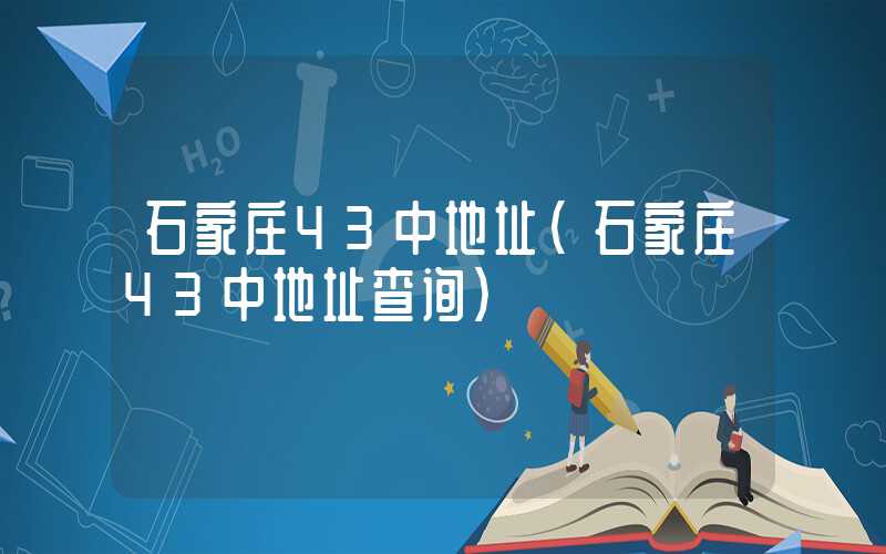 石家庄43中地址(石家庄43中地址查询)