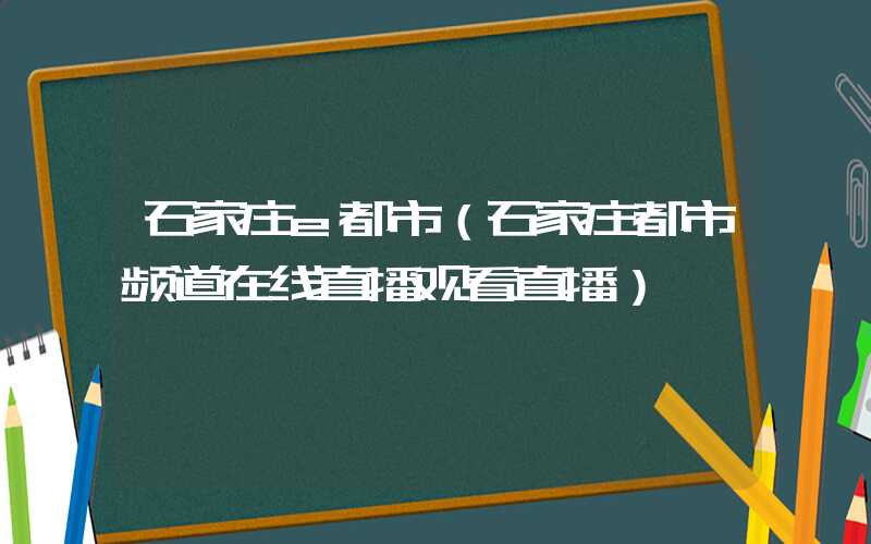 石家庄e都市(石家庄都市频道在线直播观看直播)