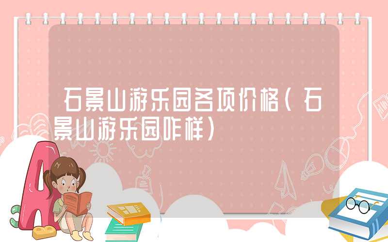 石景山游乐园各项价格(石景山游乐园咋样)