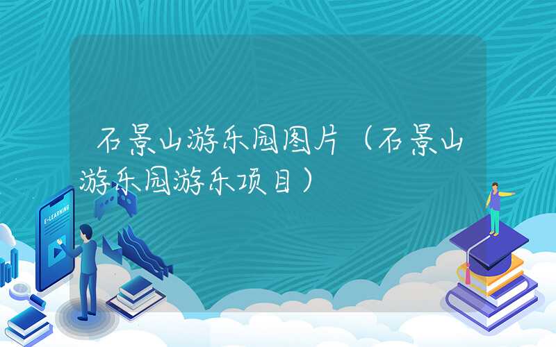 石景山游乐园图片（石景山游乐园游乐项目）