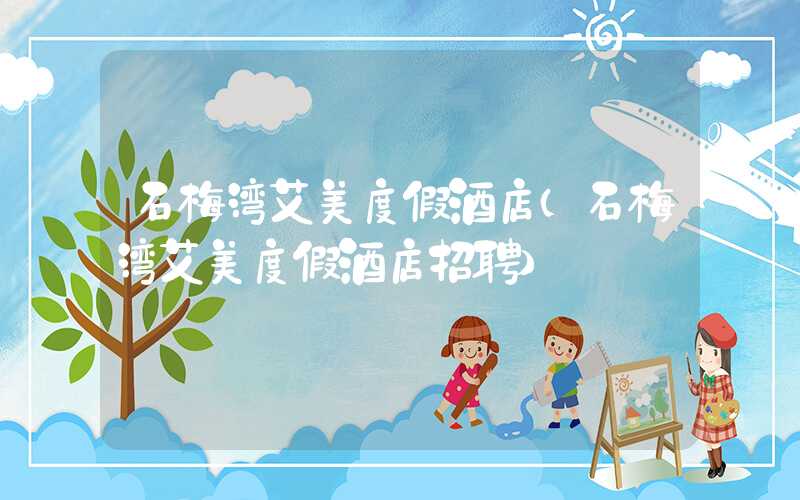 石梅湾艾美度假酒店（石梅湾艾美度假酒店招聘）