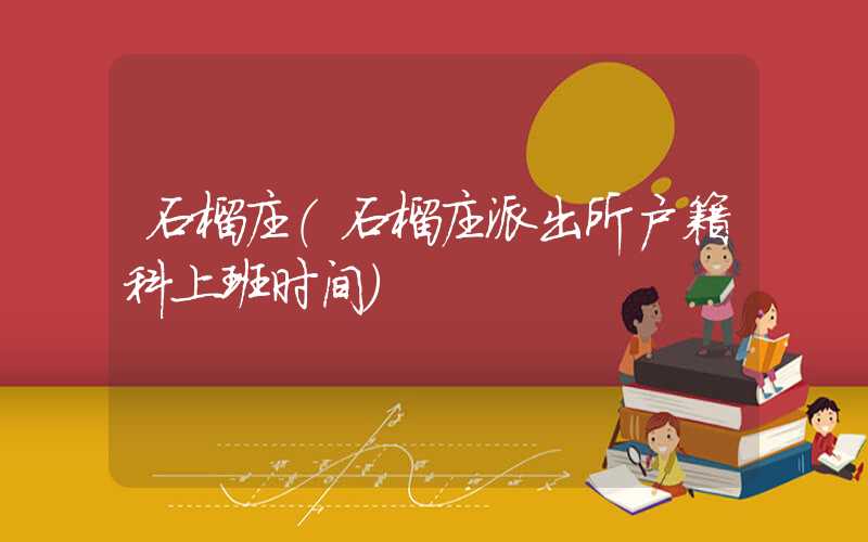 石榴庄（石榴庄派出所户籍科上班时间）