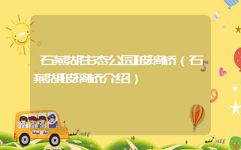 石燕湖生态公园玻璃桥（石燕湖玻璃桥介绍）