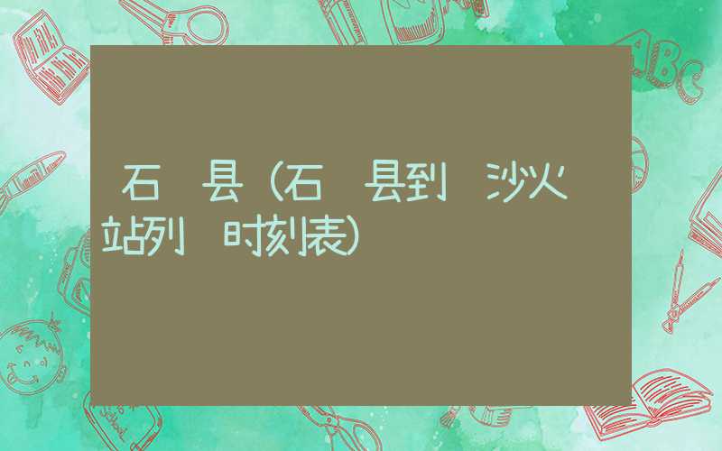 石门县（石门县到长沙火车站列车时刻表）