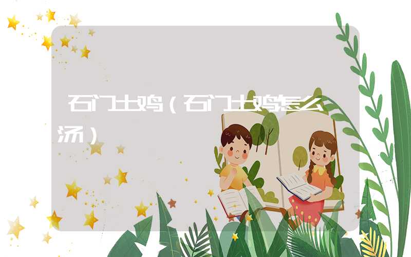 石门土鸡（石门土鸡怎么炖汤）