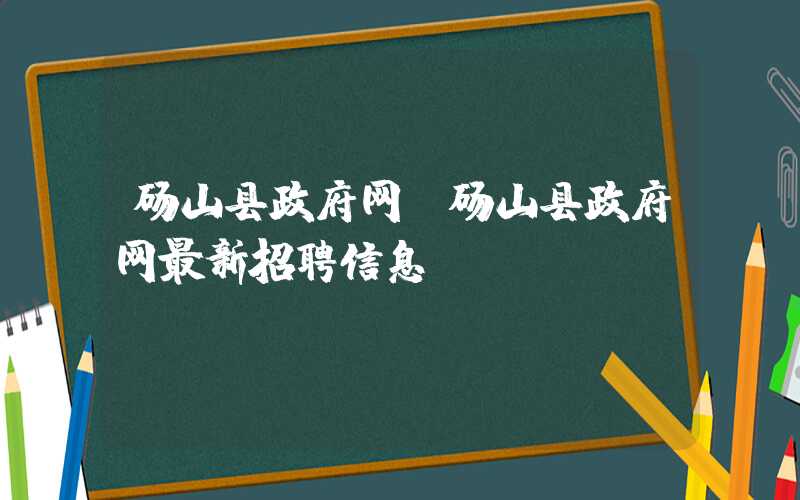 砀山县政府网（砀山县政府网最新招聘信息）
