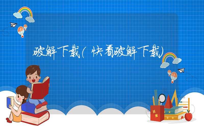 破解下载(快看破解下载)