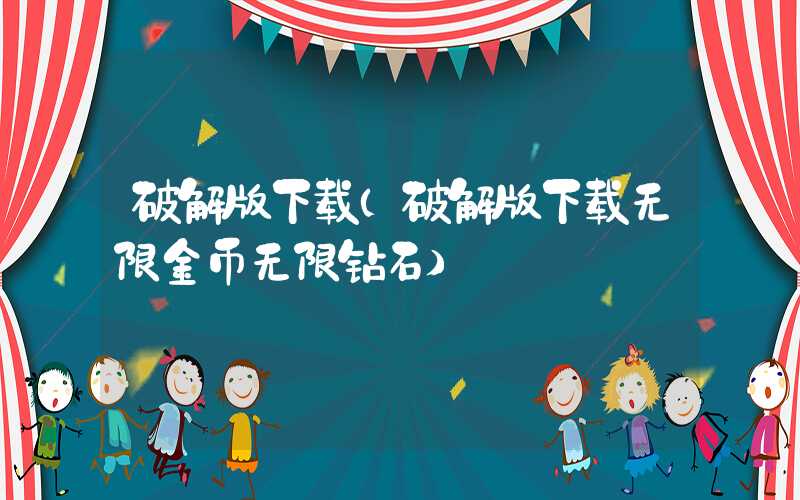 破解版下载(破解版下载无限金币无限钻石)
