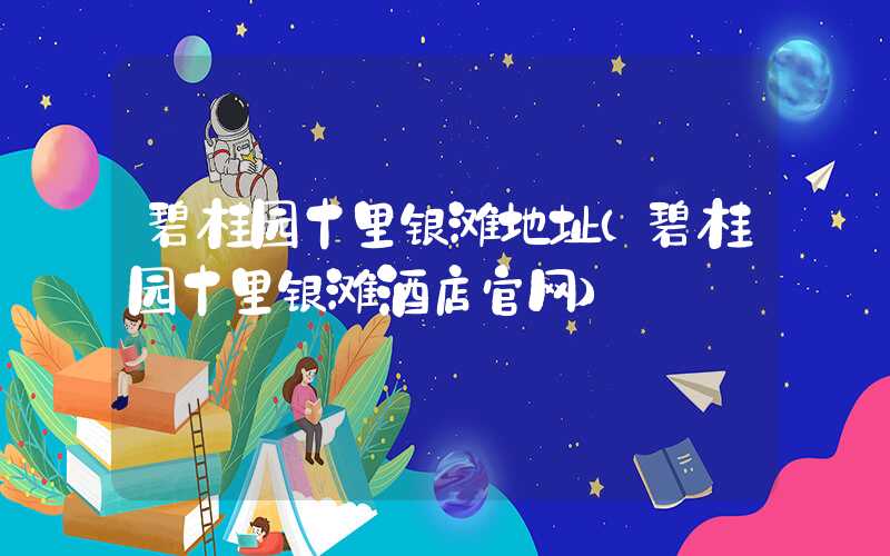 碧桂园十里银滩地址(碧桂园十里银滩酒店官网)