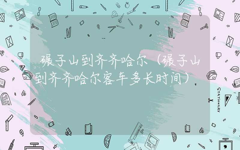碾子山到齐齐哈尔(碾子山到齐齐哈尔客车多长时间)