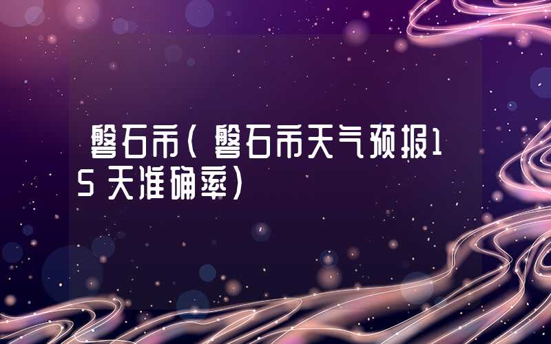 磐石市（磐石市天气预报15天准确率）