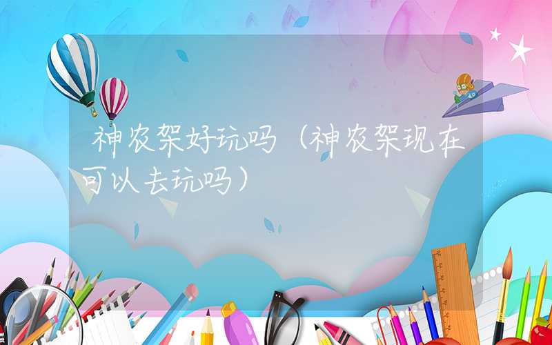 神农架好玩吗（神农架现在可以去玩吗）