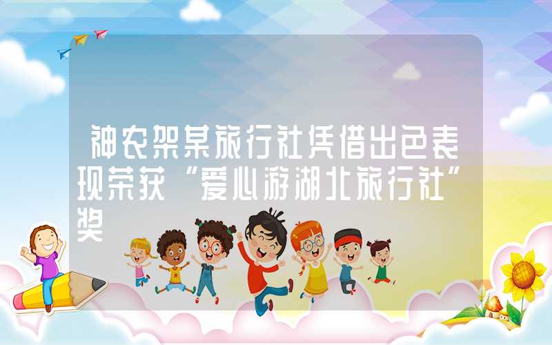 神农架某旅行社凭借出色表现荣获“爱心游湖北旅行社”奖