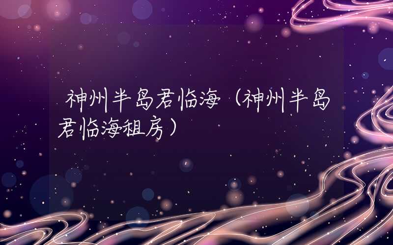 神州半岛君临海（神州半岛君临海租房）