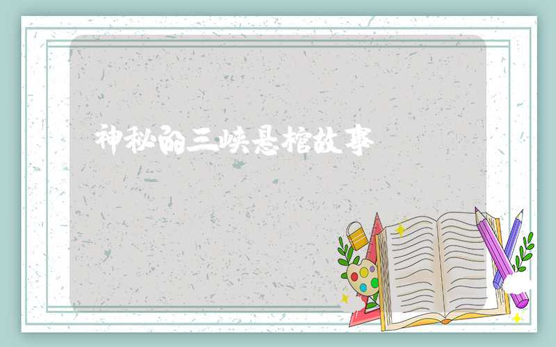 神秘的三峡悬棺故事