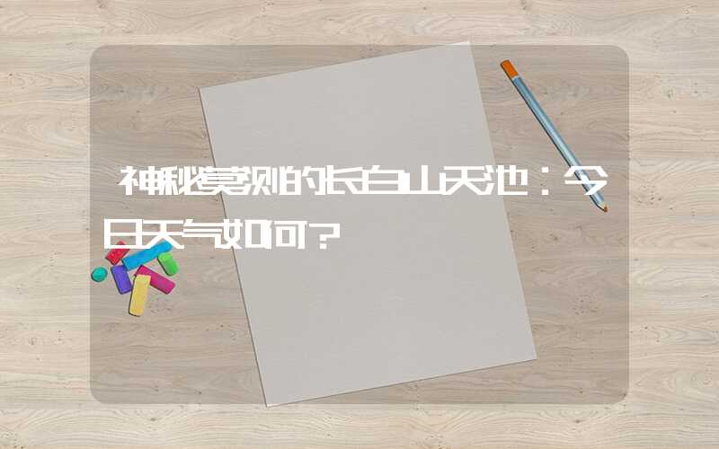 神秘莫测的长白山天池：今日天气如何？