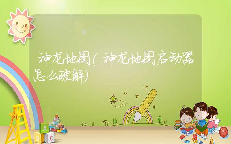 神龙地图（神龙地图启动器怎么破解）