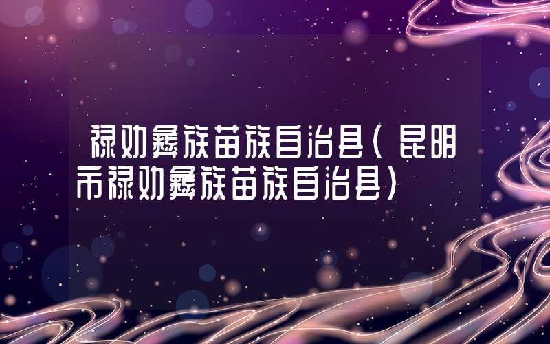 禄劝彝族苗族自治县（昆明市禄劝彝族苗族自治县）