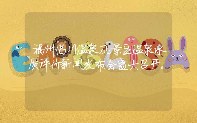 福州临川温泉风景区温泉水质评价新闻发布会盛大召开。