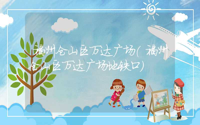 福州仓山区万达广场（福州仓山区万达广场地铁口）