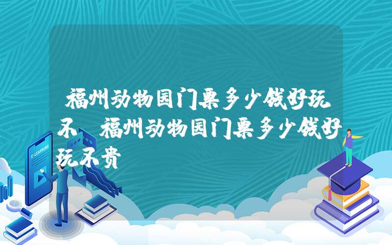 福州动物园门票多少钱好玩不（福州动物园门票多少钱好玩不贵）