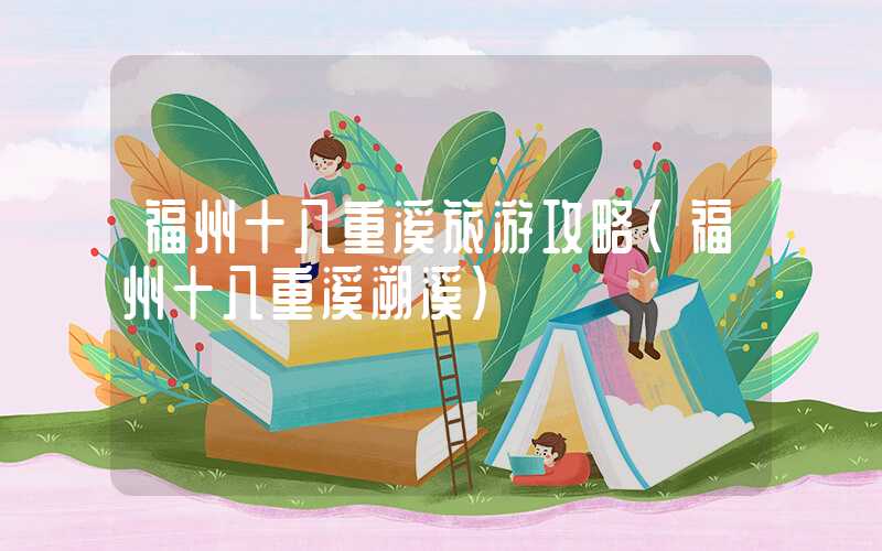 福州十八重溪旅游攻略（福州十八重溪溯溪）