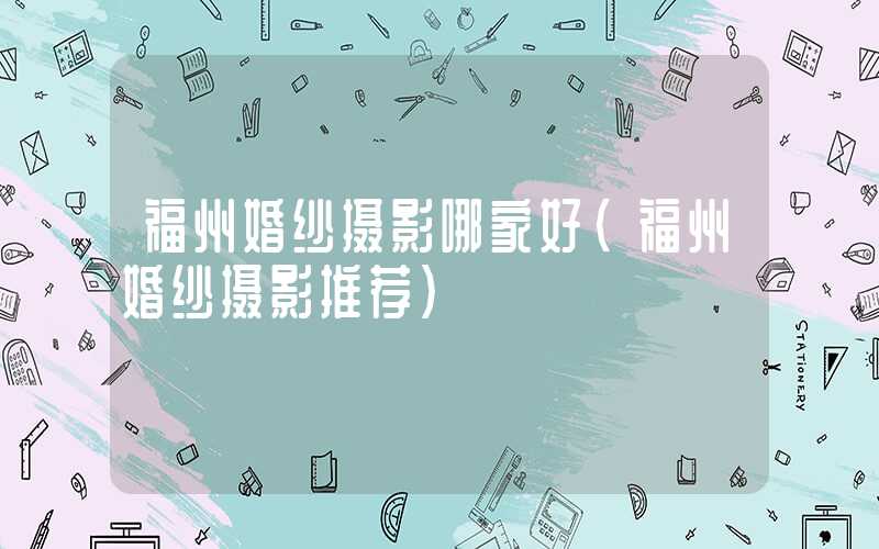 福州婚纱摄影哪家好（福州婚纱摄影推荐）
