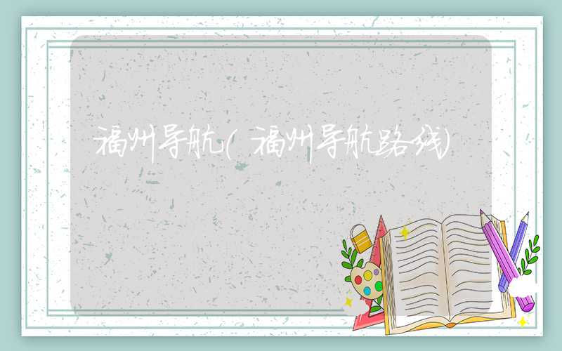 福州导航（福州导航路线）