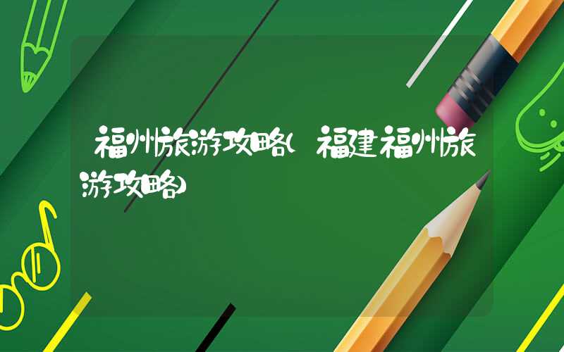 福州旅游攻略（福建福州旅游攻略）