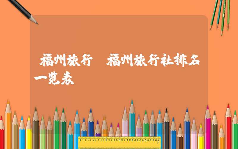 福州旅行（福州旅行社排名一览表）