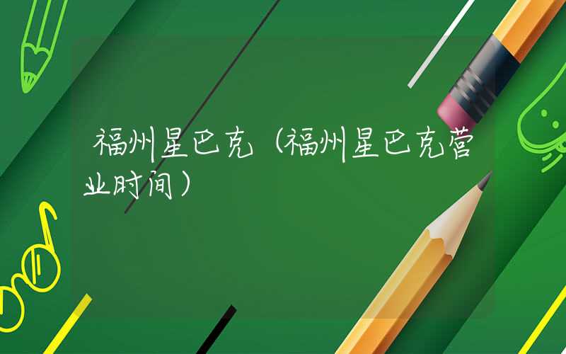福州星巴克（福州星巴克营业时间）