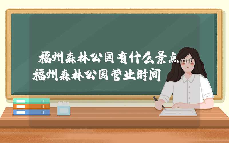 福州森林公园有什么景点（福州森林公园营业时间）