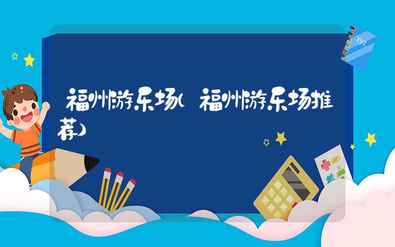 福州游乐场（福州游乐场推荐）