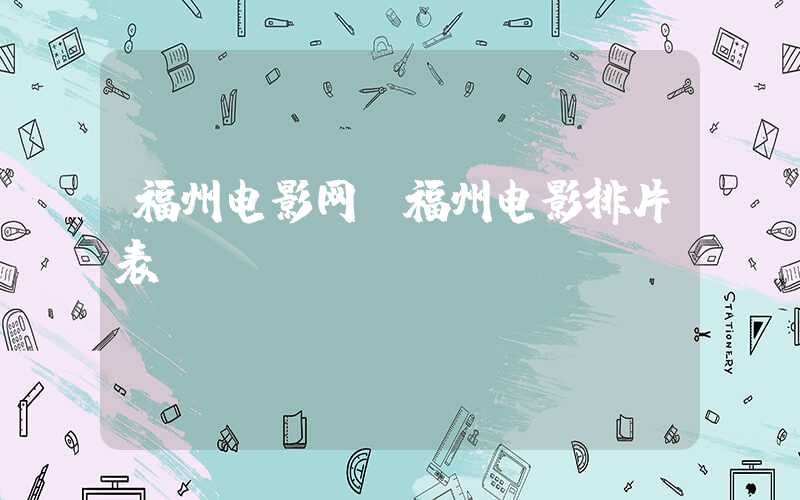 福州电影网(福州电影排片表)