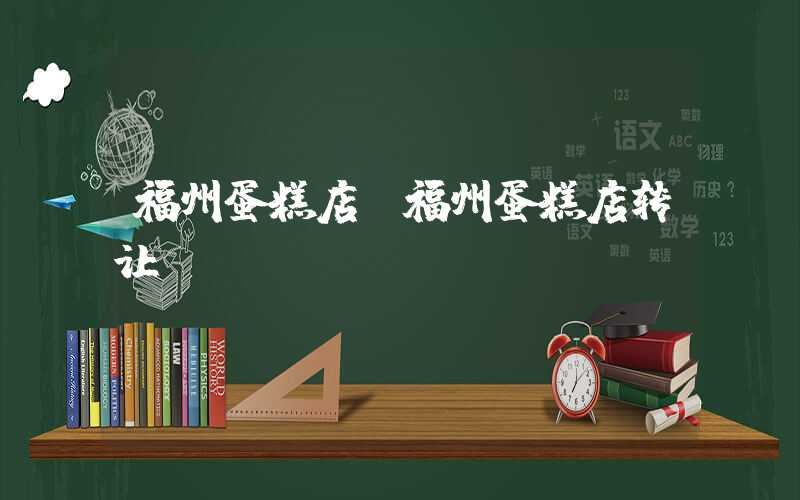 福州蛋糕店（福州蛋糕店转让）