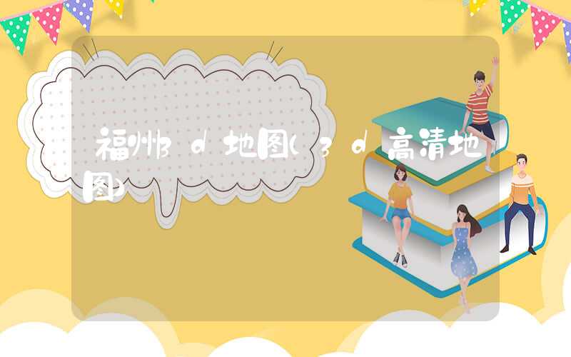 福州3d地图（3d高清地图）