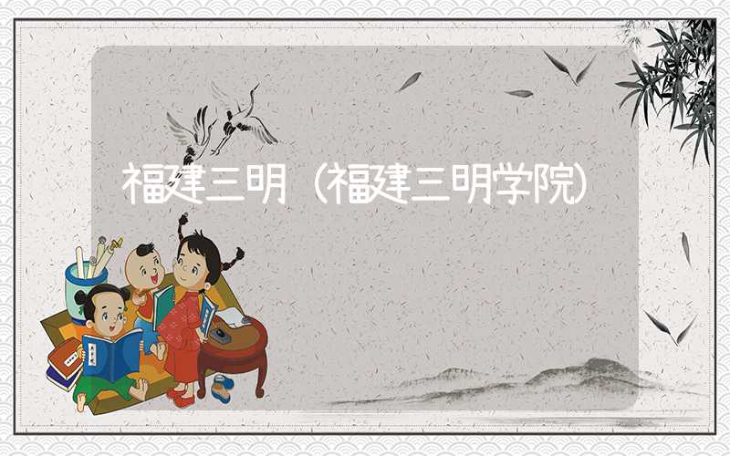 福建三明（福建三明学院）