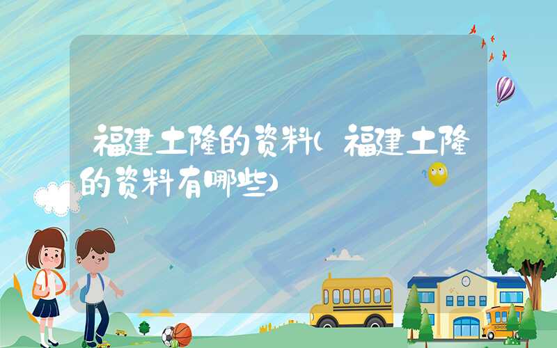 福建土楼的资料（福建土楼的资料有哪些）