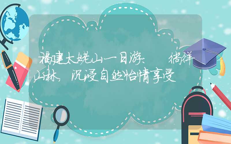 福建太姥山一日游: 徜徉山林，沉浸自然怡情享受