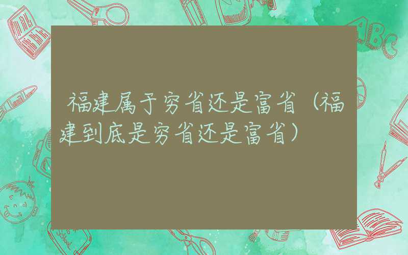 福建属于穷省还是富省（福建到底是穷省还是富省）