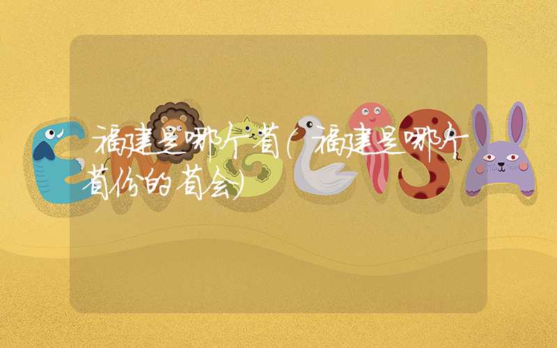 福建是哪个省（福建是哪个省份的省会）