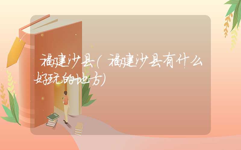 福建沙县（福建沙县有什么好玩的地方）