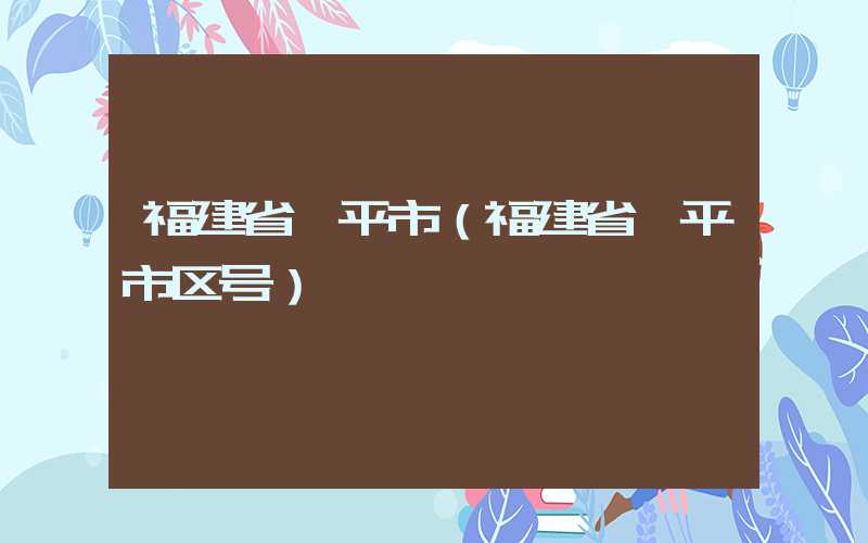 福建省漳平市(福建省漳平市区号)