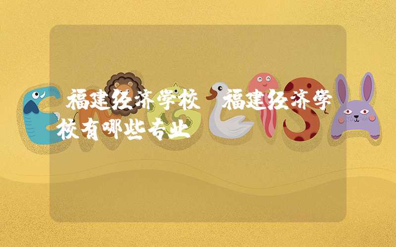 福建经济学校（福建经济学校有哪些专业）