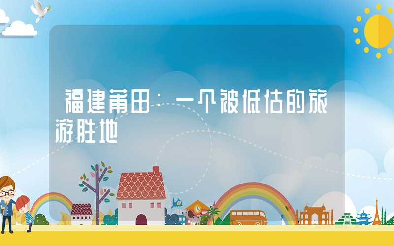 福建莆田:一个被低估的旅游胜地