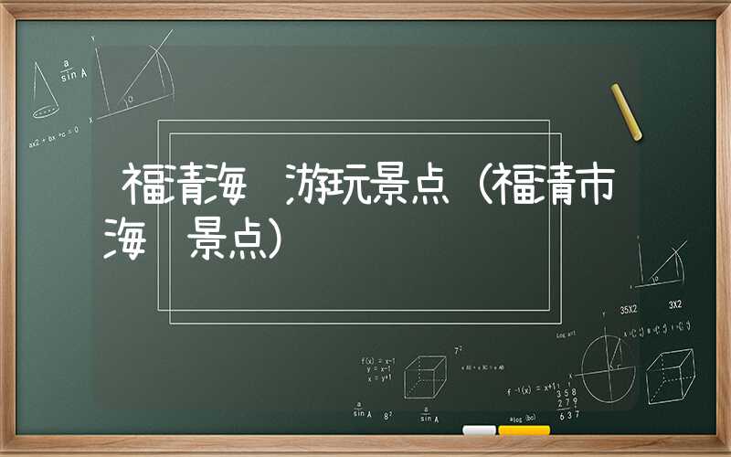 福清海边游玩景点（福清市海边景点）